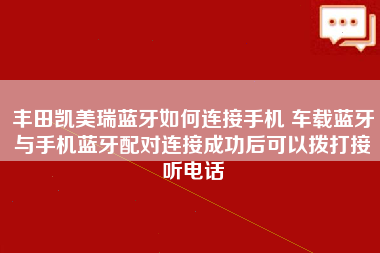 丰田凯美瑞蓝牙如何连接手机 车载蓝牙与手机蓝牙配对连接成功后可以拨打接听电话