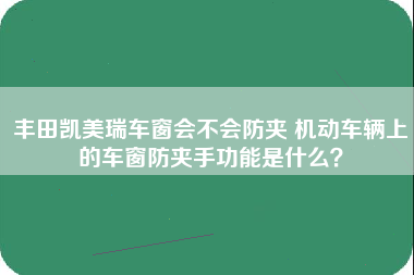 丰田凯美瑞车窗会不会防夹 机动车辆上的车窗防夹手功能是什么？