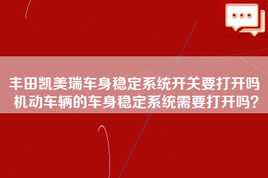 丰田凯美瑞车身稳定系统开关要打开吗 机动车辆的车身稳定系统需要打开吗？