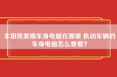 丰田凯美瑞车身电脑在哪里 机动车辆的车身电脑怎么查看？