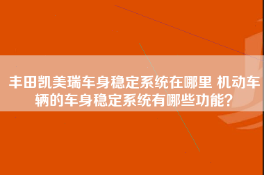 丰田凯美瑞车身稳定系统在哪里 机动车辆的车身稳定系统有哪些功能？