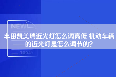 丰田凯美瑞近光灯怎么调高低 机动车辆的近光灯是怎么调节的？