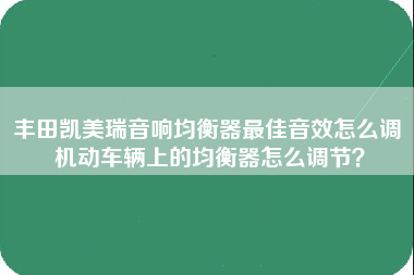 丰田凯美瑞音响均衡器最佳音效怎么调 机动车辆上的均衡器怎么调节？