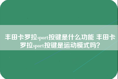 丰田卡罗拉sport按键是什么功能 丰田卡罗拉sport按键是运动模式吗？