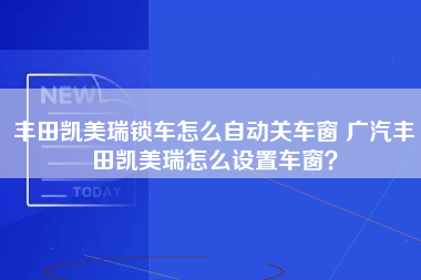 丰田凯美瑞锁车怎么自动关车窗 广汽丰田凯美瑞怎么设置车窗？