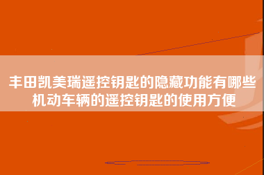 丰田凯美瑞遥控钥匙的隐藏功能有哪些 机动车辆的遥控钥匙的使用方便