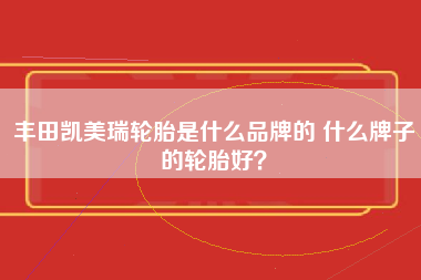 丰田凯美瑞轮胎是什么品牌的 什么牌子的轮胎好？