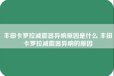 丰田卡罗拉减震器异响原因是什么 丰田卡罗拉减震器异响的原因