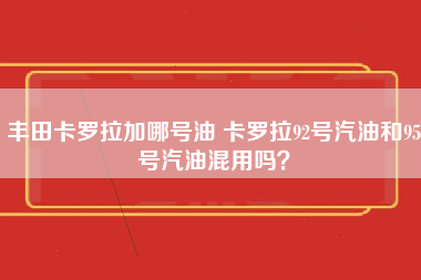 丰田卡罗拉加哪号油 卡罗拉92号汽油和95号汽油混用吗？