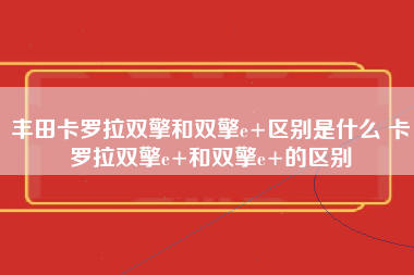 丰田卡罗拉双擎和双擎e+区别是什么 卡罗拉双擎e+和双擎e+的区别