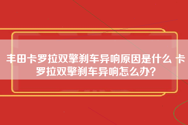 丰田卡罗拉双擎刹车异响原因是什么 卡罗拉双擎刹车异响怎么办？