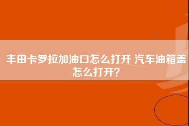 丰田卡罗拉加油口怎么打开 汽车油箱盖怎么打开？