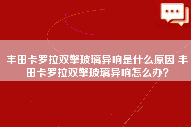 丰田卡罗拉双擎玻璃异响是什么原因 丰田卡罗拉双擎玻璃异响怎么办？