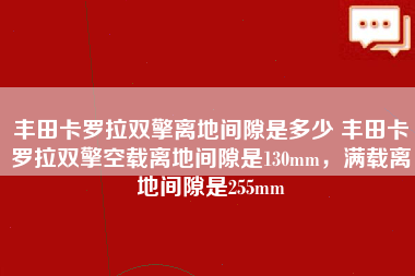 丰田卡罗拉双擎离地间隙是多少 丰田卡罗拉双擎空载离地间隙是130mm，满载离地间隙是255mm