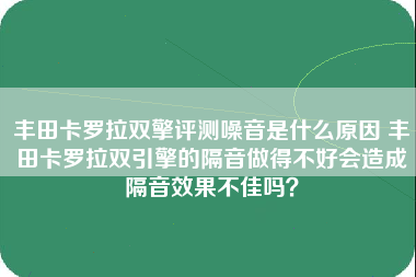 丰田卡罗拉双擎评测噪音是什么原因 丰田卡罗拉双引擎的隔音做得不好会造成隔音效果不佳吗？