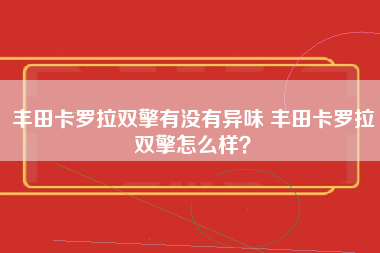 丰田卡罗拉双擎有没有异味 丰田卡罗拉双擎怎么样？