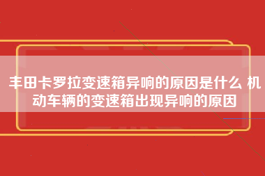 丰田卡罗拉变速箱异响的原因是什么 机动车辆的变速箱出现异响的原因