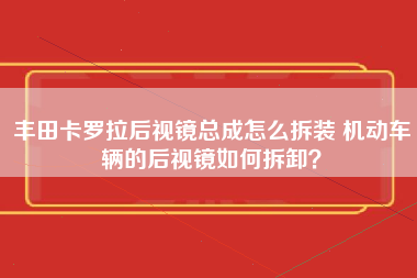 丰田卡罗拉后视镜总成怎么拆装 机动车辆的后视镜如何拆卸？