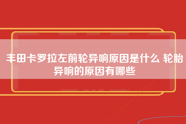 丰田卡罗拉左前轮异响原因是什么 轮胎异响的原因有哪些