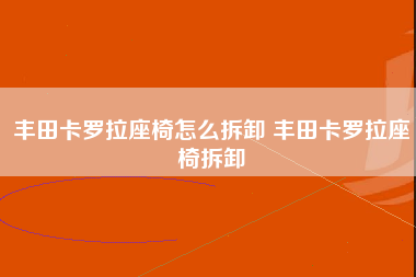 丰田卡罗拉座椅怎么拆卸 丰田卡罗拉座椅拆卸