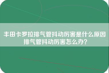 丰田卡罗拉排气管抖动厉害是什么原因 排气管抖动厉害怎么办？