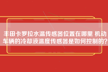 丰田卡罗拉水温传感器位置在哪里 机动车辆的冷却液温度传感器是如何控制的？