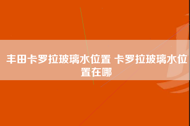 丰田卡罗拉玻璃水位置 卡罗拉玻璃水位置在哪