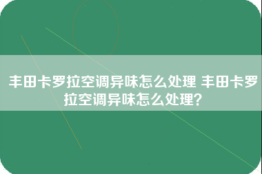 丰田卡罗拉空调异味怎么处理 丰田卡罗拉空调异味怎么处理？