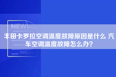 丰田卡罗拉空调温度故障原因是什么 汽车空调温度故障怎么办？