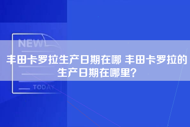 丰田卡罗拉生产日期在哪 丰田卡罗拉的生产日期在哪里？