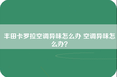 丰田卡罗拉空调异味怎么办 空调异味怎么办？