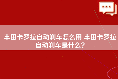 丰田卡罗拉自动刹车怎么用 丰田卡罗拉自动刹车是什么？