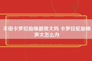 丰田卡罗拉胎噪都很大吗 卡罗拉轮胎噪声大怎么办