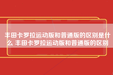 丰田卡罗拉运动版和普通版的区别是什么 丰田卡罗拉运动版和普通版的区别