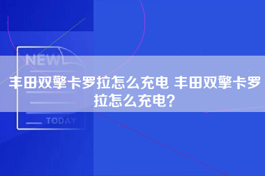 丰田双擎卡罗拉怎么充电 丰田双擎卡罗拉怎么充电？