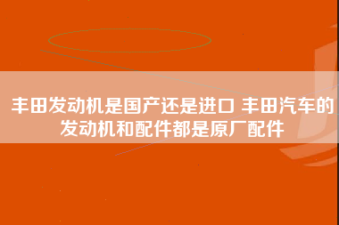 丰田发动机是国产还是进口 丰田汽车的发动机和配件都是原厂配件