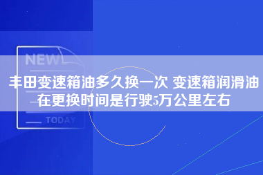 丰田变速箱油多久换一次 变速箱润滑油在更换时间是行驶5万公里左右