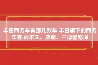 丰田商务车有哪几款车 丰田旗下的商务车有:高尔夫、威朗、兰德酷路泽