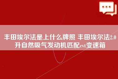 丰田埃尔法是上什么牌照 丰田埃尔法2.0升自然吸气发动机匹配cvt变速箱