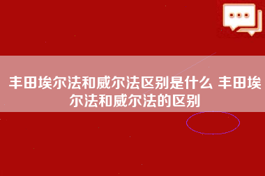 丰田埃尔法和威尔法区别是什么 丰田埃尔法和威尔法的区别