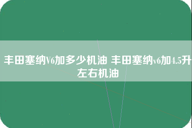 丰田塞纳V6加多少机油 丰田塞纳v6加4.5升左右机油