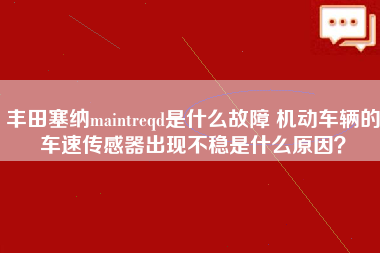 丰田塞纳maintreqd是什么故障 机动车辆的车速传感器出现不稳是什么原因？