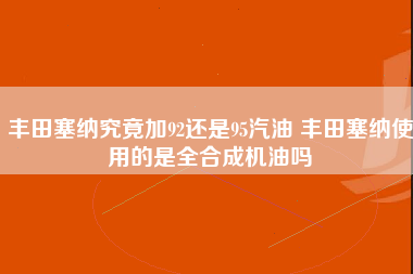 丰田塞纳究竟加92还是95汽油 丰田塞纳使用的是全合成机油吗