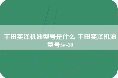 丰田奕泽机油型号是什么 丰田奕泽机油型号5w-30