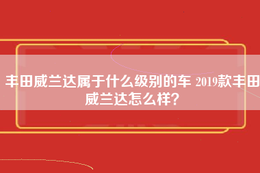 丰田威兰达属于什么级别的车 2019款丰田威兰达怎么样？