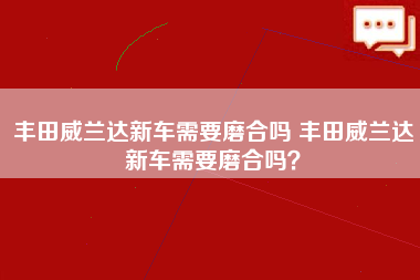 丰田威兰达新车需要磨合吗 丰田威兰达新车需要磨合吗？