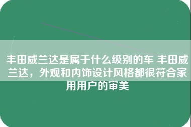 丰田威兰达是属于什么级别的车 丰田威兰达，外观和内饰设计风格都很符合家用用户的审美