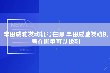 丰田威驰发动机号在哪 丰田威驰发动机号在哪里可以找到