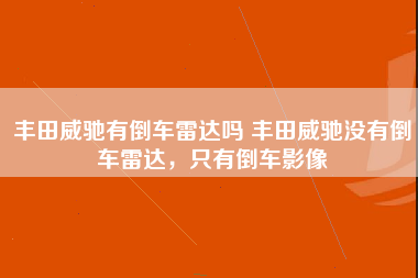 丰田威驰有倒车雷达吗 丰田威驰没有倒车雷达，只有倒车影像