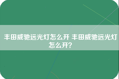 丰田威驰远光灯怎么开 丰田威驰远光灯怎么开？